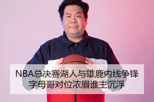 NBA总决赛湖人与雄鹿内线争锋 字母哥对位浓眉谁主沉浮